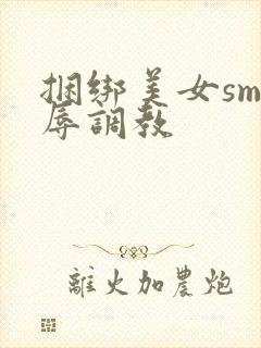 捆绑美女sm羞辱调教