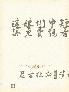 这娘们中短剧全集免费观看高清