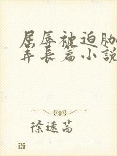 屈辱被迫胁迫玩弄长篇小说