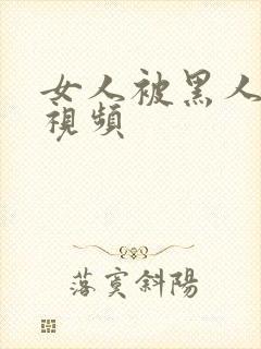 女人被黑人操的视频