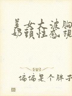 美女大波胸露出奶头性感视频