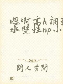 嗯啊高h调教喷水双性np小说
