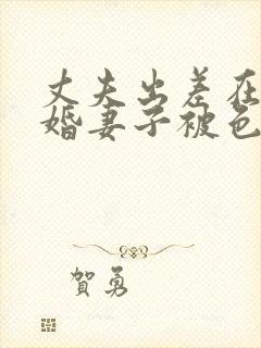 丈夫出差在外新婚妻子被色魔淫辱