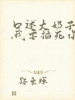 口述大奶子骚货,我要插死你