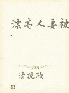 漂亮人妻被强了.