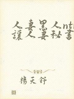 人妻黑人ntr让人妻秘书闷绝