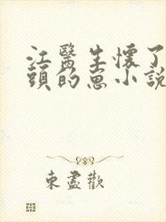 江医生怀了他对头的崽小说txt文本