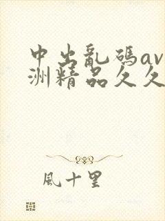 中出乱码av亚洲精品久久天堂