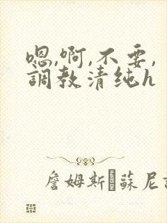 嗯,啊,不要,调教清纯h