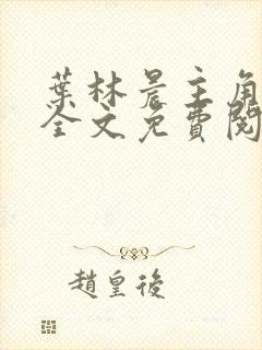 叶林晨主角小说全文免费阅读最新章节