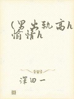 (男出轨高h)愉情h