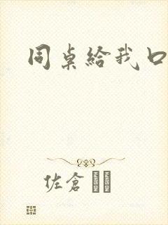 同桌给我口小说