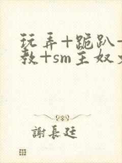 玩弄+跪趴+调教+sm主奴文