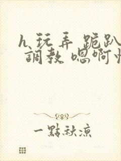 h 玩弄 跪趴 调教 嗯啊快穿封面