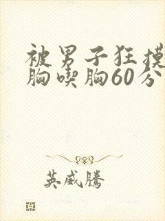 被男子狂摸胸揉胸吃胸60分钟