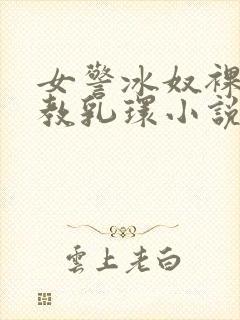 女警冰奴裸体调教乳环小说