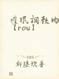 催眠调教肉淫文【rou】