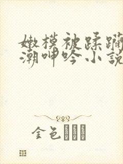 嫩模被蹂躏到高潮呻吟小说