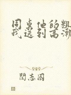 同桌他的粗大把我送到高潮男男