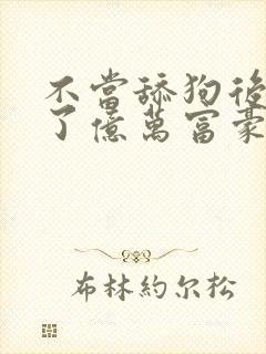 不当舔狗后我成了亿万富豪免费阅读