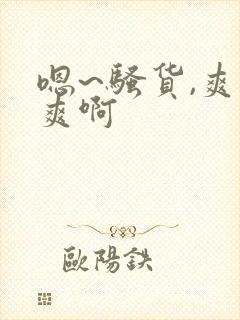 嗯~骚货,爽不爽啊