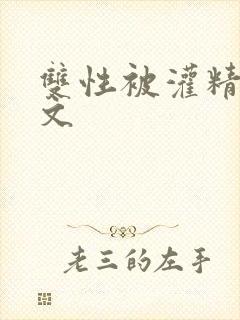 双性被灌精np文