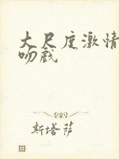 大尺度激情床戏吻戏