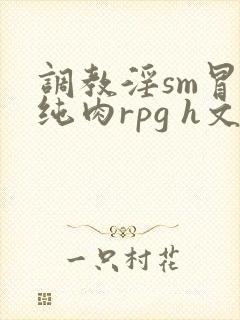 调教淫sm冒险纯肉rpg h文