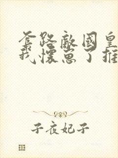 套路敌国皇帝后我怀崽了推文