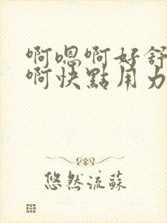 啊嗯啊好舒服嗯啊快点用力插嗯嗯