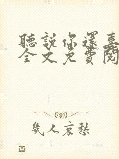 听说你还喜欢我全文免费阅读