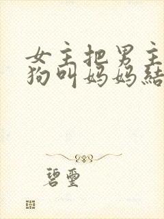 女主把男主调成狗叫妈妈结局女上把封面