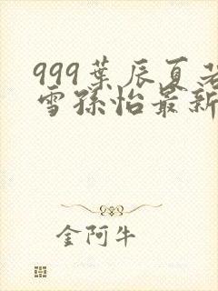 999叶辰夏若雪孙怡最新章节