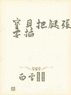 宝贝把腿张开我要插