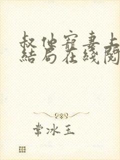 叔他宠妻上瘾大结局在线阅读