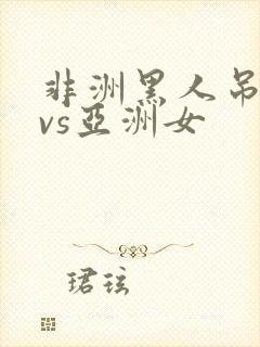 非洲黑人吊巨大vs亚洲女