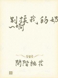 别揉我的奶头嗯~啊