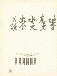 《出水基地》小说全文免费阅读最新