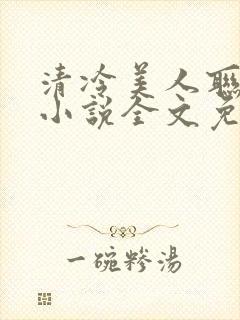 清冷美人联姻后小说全文免费阅读