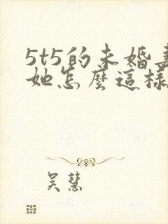 5t5的未婚妻她怎么这样免费阅读