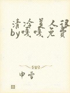 清冷美人很重欲by嘎嘎免费阅读小说