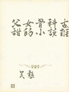 父女骨科古言高甜的小说推荐