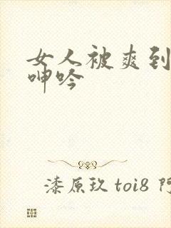 女人被爽到高潮呻吟