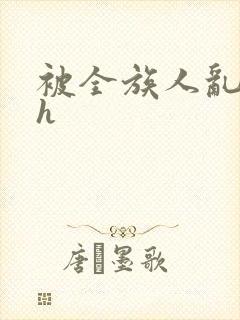 被全族人乱玩高h