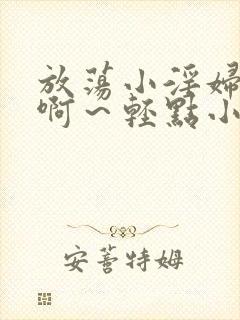 放荡小淫妇h嗯啊～轻点小说