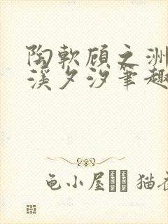 陶软顾之洲by溪夕汐笔趣阁我想新