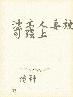 漂亮人妻被夫上司强上