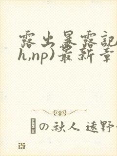 露出暴露记(高h,np)最新章节