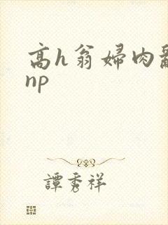 高h翁妇肉乱文np