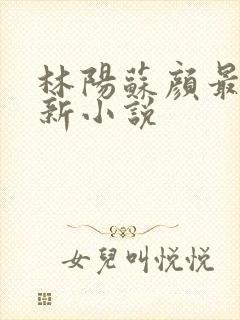 林阳苏颜最新更新小说